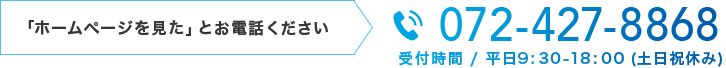 「ホームページを見た」とお電話ください　072-427-8868　受付時間/平日9:30-18:00（土日祝休み）